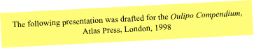 The following presentation was drafted for the Oulipo Compendium,
Atlas Press, London, 1998